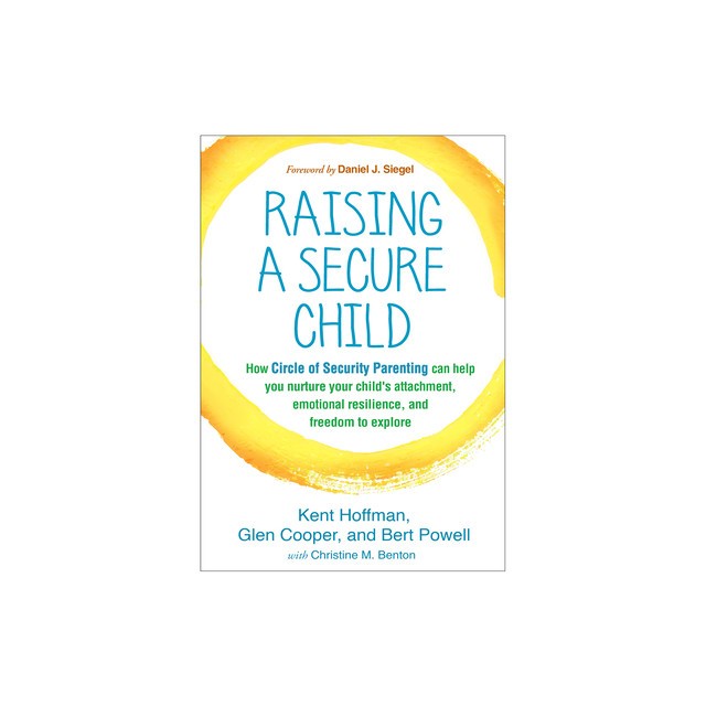 Raising a Secure Child: How Circle of Security Parenting Can Help You Nurture Your Child&#039;s Attachment, Emotional Resilience, and Freedom to Ex