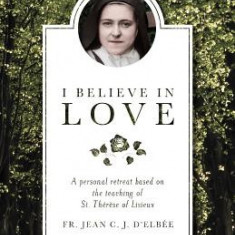 I Believe in Love: A Personal Retreat Based on the Teaching of St. Therese of Lisieux