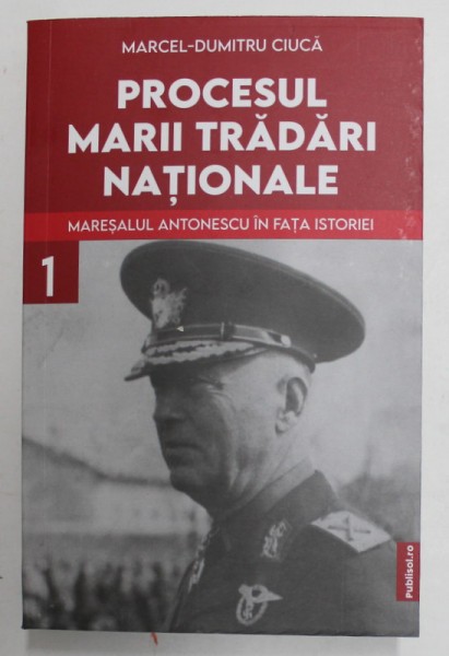 PROCESUL MARII TRADARI NATIONALE - MARESALUL ANTONESCU IN FATA ISTORIEI , VOLUMUL I de MARCEL - DUMITRU CIUCA , 2022