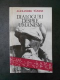 ALEXANDRU TANASE - DIALOGURI DESPRE UMANISM