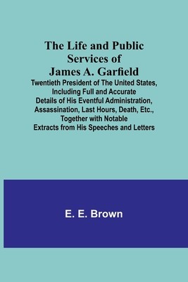 The Life and Public Services of James A. Garfield: Twentieth President of the United States, Including Full and Accurate Details of His Eventful Admin foto