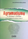 AGRAMATISME IN LIMBAJUL COTIDIAN. CUM VORBIM SI SCRIEM CORECT-ILIE-STEFAN RADULESCU-363107