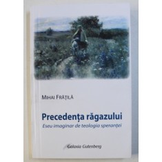 PRECEDENTA RAGAZULUI SAU CU CALM SI RABDARE, ESEU IMAGINAR DE TEOLOGIA SPERANTEI de MIHAI FRATILA, 2013