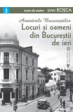 Amintirile Bucurestilor. Locuri si oameni din Bucurestii de ieri