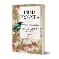 Inima prosperă. Crearea unei vieți &icirc;ndestulătoare. Ediția a II-a - Emma Lively, Julia Cameron - Act și Politon