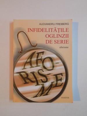 INFIDELITATILE OGLINZII DE SERIE . AFORISME de ALEXANDRU FREIBERG , 2011 foto