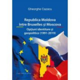 Republica Moldova intre Bruxelles si Moscova. Optiuni identitare si geopolitice (1991-2019) - Gheorghe Cazacu