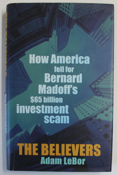 THE BELIEVERS by ADAM LeBOR , HOW AMERICA FELL FOR BERNARD MADOFF &#039;S $ 65 BILLION INVESTMENT SCAN , 2009