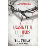 Asasinatul lui Iisus. O istorie - Bill O&#039;Reilly, Martin Dugard