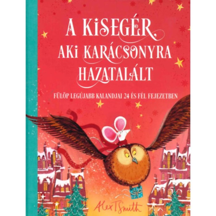 A kiseg&eacute;r, aki kar&aacute;csonyra hazatal&aacute;lt - F&uuml;l&ouml;p leg&uacute;jabb kalandjai 24 &eacute;s f&eacute;l fejezetben - Alex T. Smith