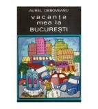 Aurel Deboveanu - Vacanta mea la Bucuresti - Roman - 114011