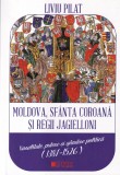 Liviu Pilat - Moldova, Sfanta Coroana si regii Jagielloni. Vasalitate, putere