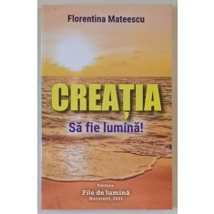 CREATIA , SA FIE LUMINA ! de FLORENTINA MATEESCU , 2021