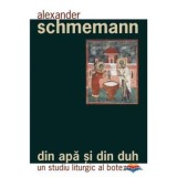 Din apa si din Duh. Un studiu liturgic al botezului - Pr. Alexander Schmemann