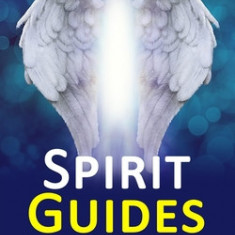 Spirit Guides: Contact Your Spirit Guide and Access the Spirit World (Learn How to Contact Your Spiritual Guides and Travel the Spiri