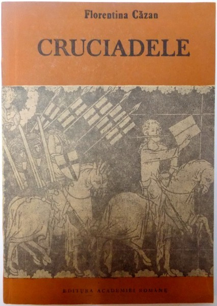 CRUCIADELE , MOMENTE DE CONFLUENTA INTRE DOUA CIVILIZATII SI CULTURI de FLORENTINA CAZAN , 1990