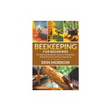 Beekeeping for Beginners: The Beginning Beekeepers Guide on Keeping Bees, Maintaining Hives and Harvesting Honey