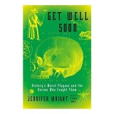 Get Well Soon: History's Worst Plagues And The Heroes Who Fought Them