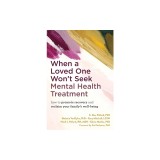 When a Loved One Won't Seek Mental Health Treatment: How to Promote Recovery and Reclaim Your Family's Well-Being