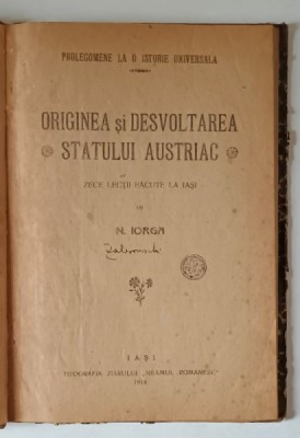 ORIGINEA SI DESVOLTAREA STATULUI AUSTRIAC - ZECE LECTII FACUTE LA IASI de N. IORGA , 1918 foto
