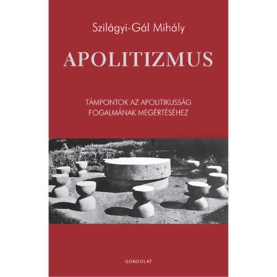 Apolitizmus - T&amp;aacute;mpontok az apolitikuss&amp;aacute;g fogalm&amp;aacute;nak meg&amp;eacute;rt&amp;eacute;s&amp;eacute;hez - Szil&amp;aacute;gyi-G&amp;aacute;l Mih&amp;aacute;ly foto