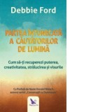Partea intunecata a cautatorilor de lumina. Cum sa-ti recuperezi puterea, creativitatea, stralucirea si visurile - Debbie Ford