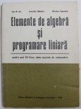 ELEMENTE DE ALGEBRA SI PROGRAMARE LINIARA - PENTRU ANUL III LICEU , CLASE SPECIALE DE MATEMATICA de ION D. ION ...NICOLAE POPOVICIU , 1974 , * PREZIN