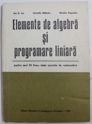 ELEMENTE DE ALGEBRA SI PROGRAMARE LINIARA - PENTRU ANUL III LICEU , CLASE SPECIALE DE MATEMATICA de ION D. ION ...NICOLAE POPOVICIU , 1974 , * PREZIN foto