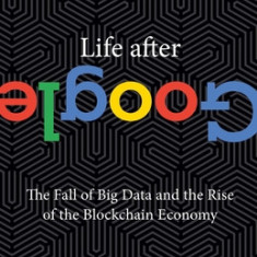 Life After Google: The Fall of Big Data and the Rise of the Blockchain Economy