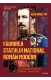 Descopera Istoria. Faurirea statului national roman modern - Ioan-Aurel Pop