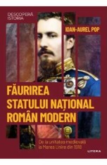 Descopera Istoria. Faurirea statului national roman modern - Ioan-Aurel Pop