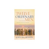 Twelve Ordinary Men: How the Master Shaped His Disciples for Greatness, and What He Wants to Do with You