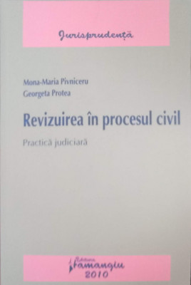 REVIZUIREA IN PROCESUL CIVIL. PRACTICA JUDICIARA-MONA-MARIA PIVNICERU, GEORGETA PROTEA foto