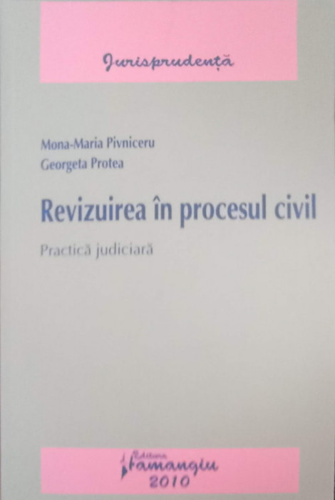 REVIZUIREA IN PROCESUL CIVIL. PRACTICA JUDICIARA-MONA-MARIA PIVNICERU, GEORGETA PROTEA