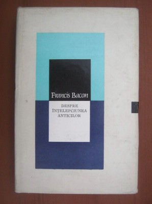 Francis Bacon - Despre intelepciunea anticilor (1976, editie cartonata) foto