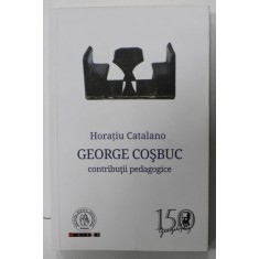 GEORGE COSBUC , CONTRIBUTII PEDAGOGICE de HORATIU CATALANO , 2015