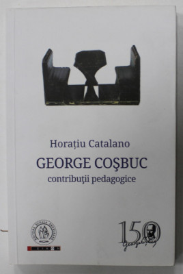 GEORGE COSBUC , CONTRIBUTII PEDAGOGICE de HORATIU CATALANO , 2015 foto