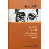 A SCRIE SI A FI. ILARIE VORONCA SI METAMORFOZELE POEZIEI de ION POP, 2007