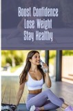 Boost Confidence Lose Weight Stay Healthy: Incredible ways to lose weight fast and stay fit