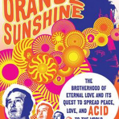 Orange Sunshine: The Brotherhood of Eternal Love and Its Quest to Spread Peace, Love, and Acid to the World