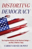 Distorting Democracy: The Forgotten History of the Electoral College--And Why It Matters Today