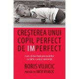Cresterea unui copil perfect de imperfect. Cum sa faci fata provocarilor cu tarie, curaj si speranta&nbsp;- Boris Vujicic