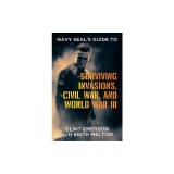 Navy SEAL's Guide to Surviving Invasions, Civil War, and World War III