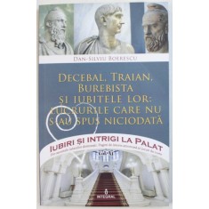 DECEBAL, TRAIAN, BUREBISTA SI IUBITELE LOR: LUCRURILE CARE NU S-AU SPUS NICIODATA de DAN-SILVIU BOERESCU , 2017