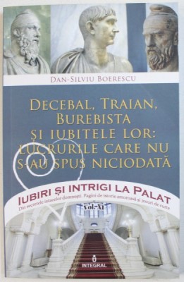 DECEBAL, TRAIAN, BUREBISTA SI IUBITELE LOR: LUCRURILE CARE NU S-AU SPUS NICIODATA de DAN-SILVIU BOERESCU , 2017 foto