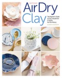 Artisan Air-Dry Clay: The Beginner&#039;s Guide to Easy, Inexpensive &amp; Stylish No-Kiln Pottery