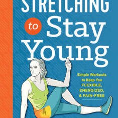 Stretching to Stay Young: Simple Workouts to Keep You Flexible, Energized, and Pain Free