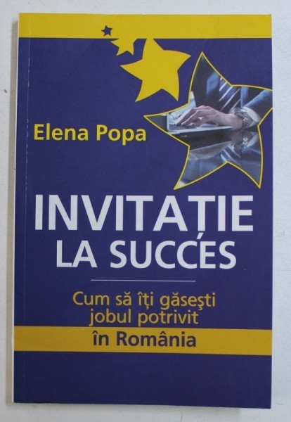 INVITATIE LA SUCCES - CUM SA ITI GASESTI JOBUL POTRIVIT IN ROMANIA de ELENA POPA , 2011