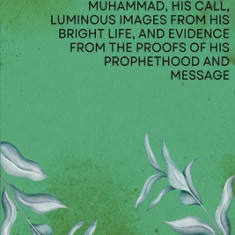 The Concise Introduction of the Prophet of Islam, Muhammad, His Call, Luminous Images from His Bright Life, and Evidence from the Proofs of His Prophe