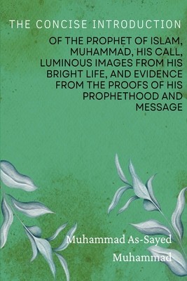 The Concise Introduction of the Prophet of Islam, Muhammad, His Call, Luminous Images from His Bright Life, and Evidence from the Proofs of His Prophe